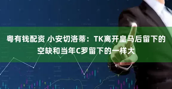 粤有钱配资 小安切洛蒂：TK离开皇马后留下的空缺和当年C罗留下的一样大