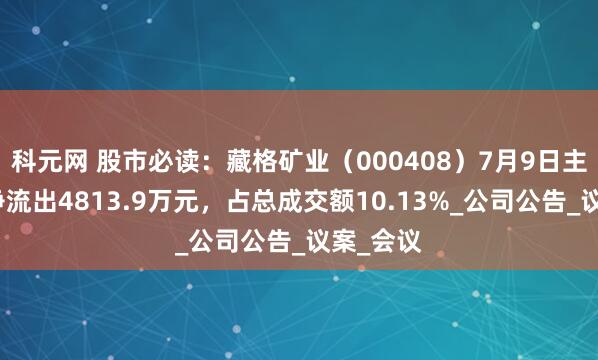 科元网 股市必读：藏格矿业（000408）7月9日主力资金净流出4813.9万元，占总成交额10.13%_公司公告_议案_会议