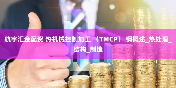 航宇汇金配资 热机械控制加工 （TMCP） 钢概述_热处理_结构_制造