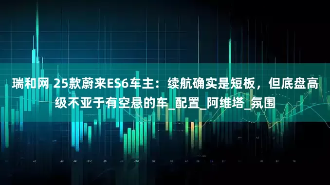 瑞和网 25款蔚来ES6车主：续航确实是短板，但底盘高级不亚于有空悬的车_配置_阿维塔_氛围
