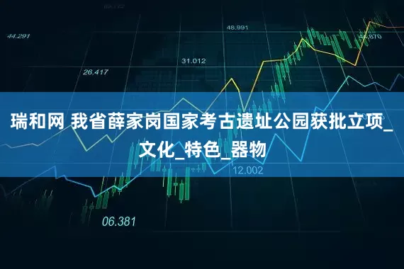 瑞和网 我省薛家岗国家考古遗址公园获批立项_文化_特色_器物