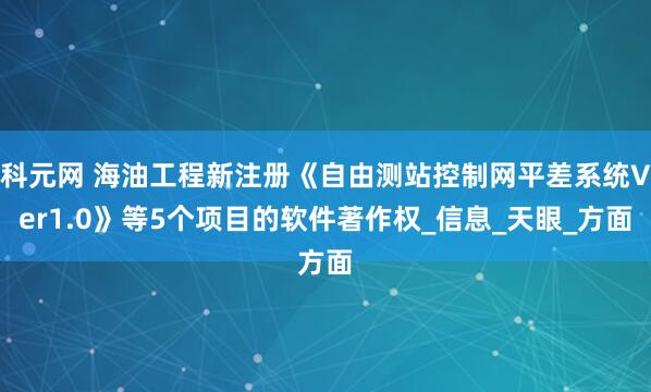 科元网 海油工程新注册《自由测站控制网平差系统Ver1.0》等5个项目的软件著作权_信息_天眼_方面