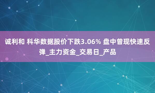 诚利和 科华数据股价下跌3.06% 盘中曾现快速反弹_主力资金_交易日_产品
