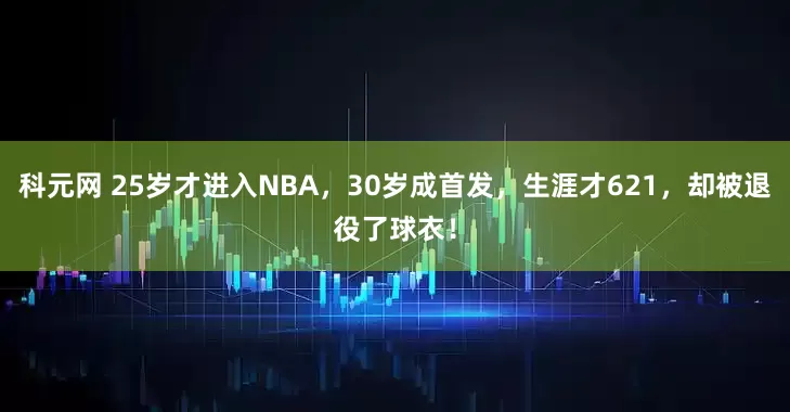 科元网 25岁才进入NBA，30岁成首发，生涯才621，却被退役了球衣！