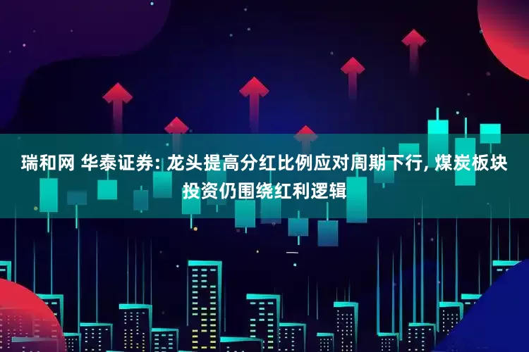 瑞和网 华泰证券: 龙头提高分红比例应对周期下行, 煤炭板块投资仍围绕红利逻辑