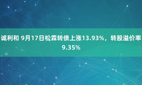 诚利和 9月17日松霖转债上涨13.93%，转股溢价率9.35%