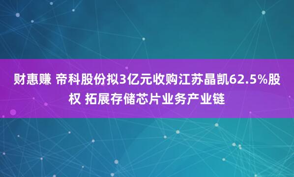 财惠赚 帝科股份拟3亿元收购江苏晶凯62.5%股权 拓展存储芯片业务产业链