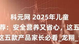 科元网 2025年儿童早餐产品推荐：安全营养又省心，这五款产品家长必看_龙翔_鱼肉_品牌