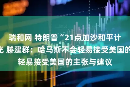 瑞和网 特朗普“21点加沙和平计划”细节曝光 滕建群：哈马斯不会轻易接受美国的主张与建议