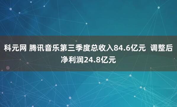 科元网 腾讯音乐第三季度总收入84.6亿元  调整后净利润24.8亿元