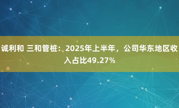 诚利和 三和管桩：2025年上半年，公司华东地区收入占比49.27%