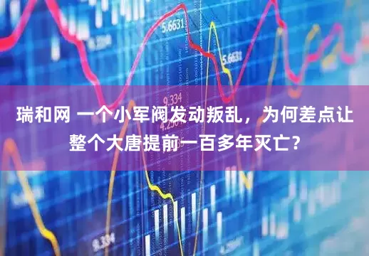 瑞和网 一个小军阀发动叛乱，为何差点让整个大唐提前一百多年灭亡？