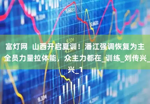 富灯网  山西开启夏训！潘江强调恢复为主，全员力量拉体能，众主力都在_训练_刘传兴_1