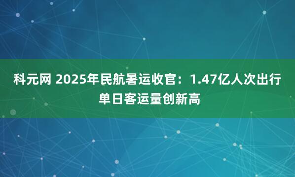 科元网 2025年民航暑运收官：1.47亿人次出行 单日客运量创新高