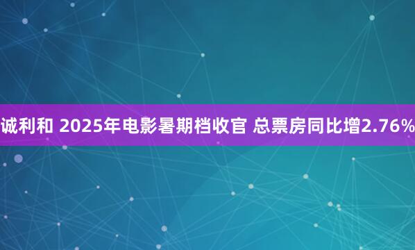诚利和 2025年电影暑期档收官 总票房同比增2.76%
