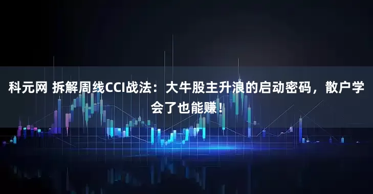 科元网 拆解周线CCI战法：大牛股主升浪的启动密码，散户学会了也能赚！
