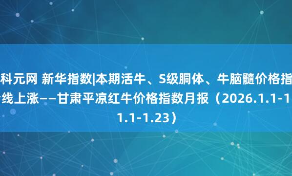 科元网 新华指数|本期活牛、S级胴体、牛脑髓价格指数全线上涨——甘肃平凉红牛价格指数月报（2026.1.1-1.23）