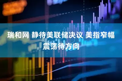 瑞和网 静待美联储决议 美指窄幅震荡待方向