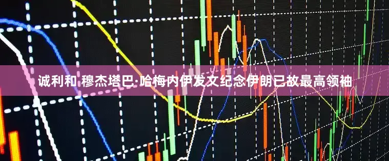 诚利和 穆杰塔巴·哈梅内伊发文纪念伊朗已故最高领袖
