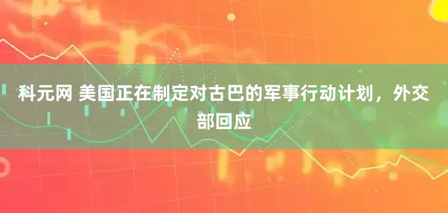 科元网 美国正在制定对古巴的军事行动计划，外交部回应