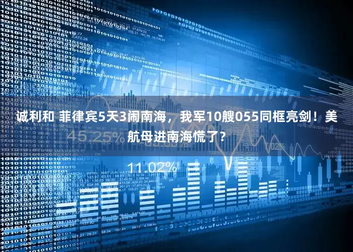 诚利和 菲律宾5天3闹南海，我军10艘055同框亮剑！美航母进南海慌了？